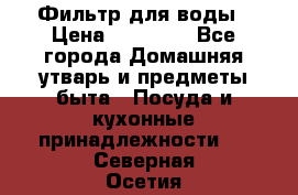 Фильтр для воды › Цена ­ 24 900 - Все города Домашняя утварь и предметы быта » Посуда и кухонные принадлежности   . Северная Осетия